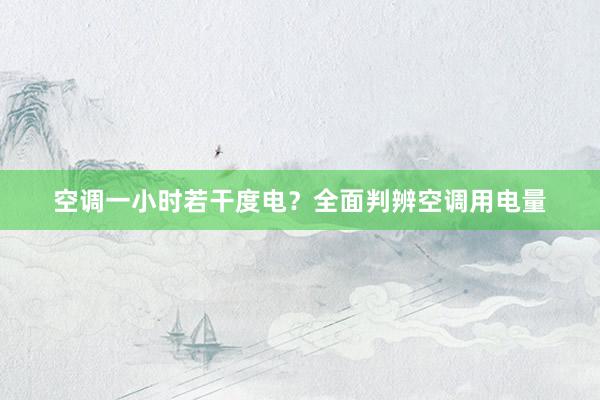 空调一小时若干度电？全面判辨空调用电量