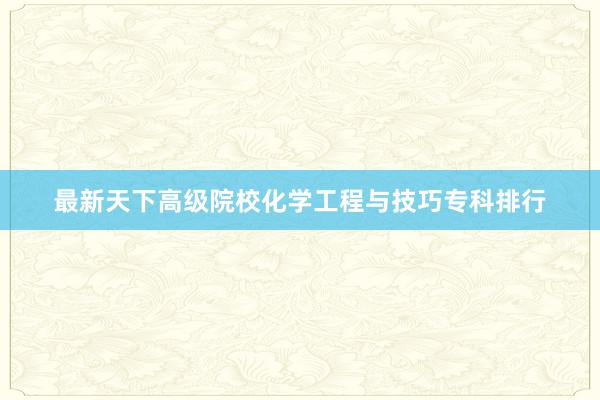 最新天下高级院校化学工程与技巧专科排行